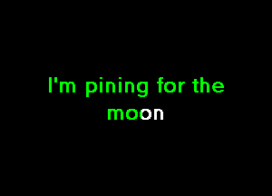 I'm pining for the

moon