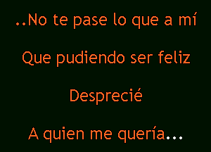 ..No te pase lo que a mi
Que pudiendo ser feliz

Desprecw

A quien me queria...