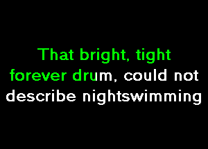 That bright, tight

forever drum, could not
describe nightswimming