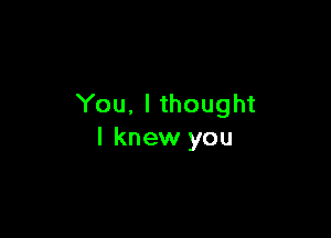 You. I thought

I knew you