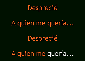 Desprecie'
A quien me queria...

Desprecw

A quien me queria...