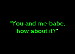 You and me babe,

how about it?