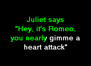 Juliet says
Hey. it's Romeo,

you nearly gimme a
heart attack