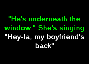 He's underneath the
window. She's singing

Hey-Ia, my boyfriend's
back