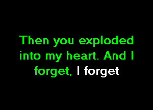 Then you exploded

into my heart. And I
forget, I forget