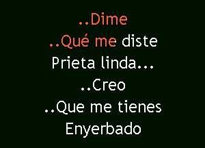 ..Dime
..Que' me diste
Prieta linda...

..Creo
..Que me tienes
Enyerbado