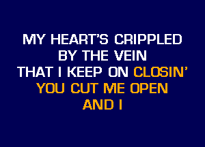 MY HEART'S CRIPPLED
BY THE VEIN
THAT I KEEP ON CLOSIN'
YOU CUT ME OPEN
AND I
