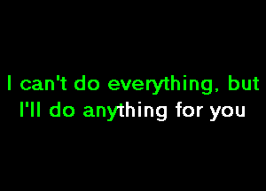 I can't do everything, but

I'll do anything for you