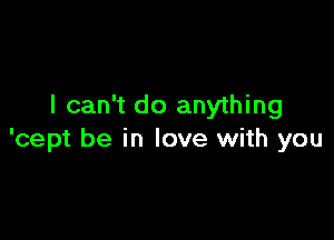 I can't do anything

'cept be in love with you