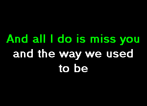 And all I do is miss you

and the way we used
to be