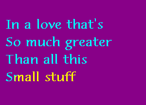 In a love that's
So much greater

Than all this
Small stuff