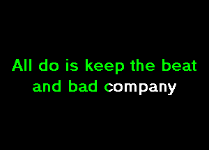 All do is keep the beat

and bad company