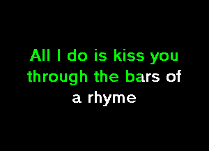 All I do is kiss you

through the bars of
a rhyme