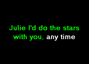 Julie I'd do the stars

with you. any time