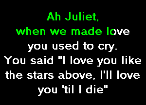 Ah Juliet,

when we made love
you used to cry.

You said I love you like
the stars above, I'll love
you 'til I die