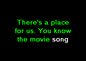 There's a place

for us. You know
the movie song