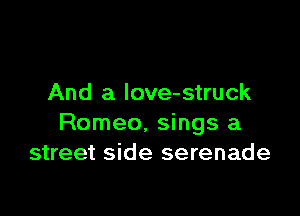 And a love-struck

Romeo. sings a
street side serenade
