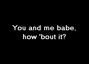 You and me babe,

how 'bout it?