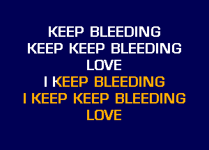 KEEP BLEEDING
KEEP KEEP BLEEDING
LOVE
I KEEP BLEEDING
I KEEP KEEP BLEEDING
LOVE