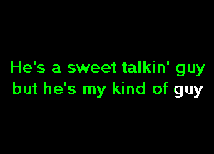 He's a sweet talkin' guy

but he's my kind of guy