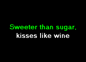 Sweeter than sugar,

kisses like wine