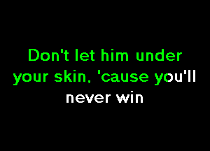 Don't let him under

your skin. 'cause you'll
never win