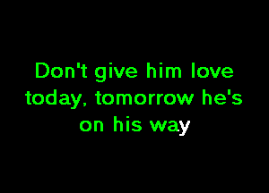 Don't give him love

today, tomorrow he's
on his way