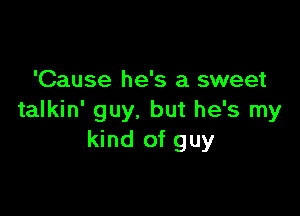 'Cause he's a sweet

talkin' guy. but he's my
kind of guy