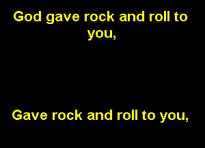 God gave rock and roll to
you,

Gave rock and roll to you,