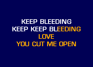 KEEP BLEEDING
KEEP KEEP BLEEDING
LOVE
YOU CUT ME OPEN