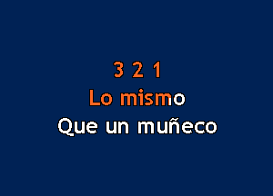 321

L0 mismo
Que un mur'ieco