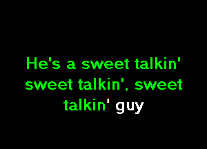 He's a sweet talkin'

sweet talkin', sweet
talkin' guy