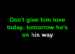 Don't give him love

today, tomorrow he's
on his way