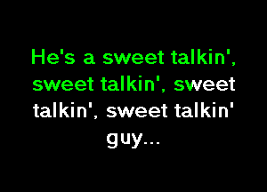 He's a sweet talkin',
sweet talkin', sweet

talkin', sweet talkin'
guy...