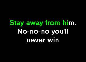 Stay away from him.

No-no-no you'll
never win