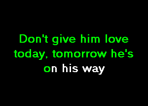 Don't give him love

today, tomorrow he's
on his way