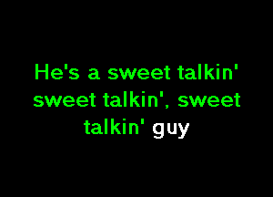 He's a sweet talkin'

sweet talkin', sweet
talkin' guy