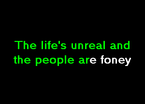 The life's unreal and

the people are foney