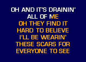 UH AND ITS DRAININ'
ALL OF ME
0H THEY FIND IT
HARD TO BELIEVE
I'LL BE WEARIN'
THESE SCARS FOR
EVERYONE TO SEE