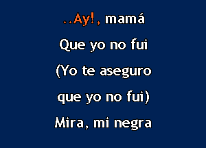 ..Ay!, mama

Que yo no fui

(Yo te aseguro

que yo no fui)

Mira, mi negra