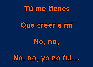 To me tienes
Que creer a mi

No, no,

No, no, yo no fui...