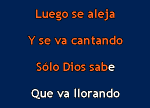 Luego se aleja

Y se va cantando
Sdlo Dios sabe

Que va llorando