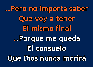 ..Pero no importa saber
Que voy a tener
El mismo final
..Porque me queda
El consuelo
Que Dios nunca morira