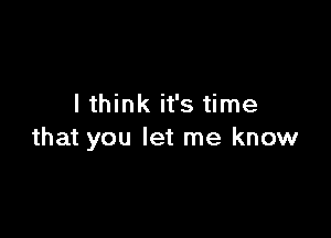 I think it's time

that you let me know