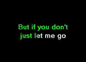 But if you don't

just let me go