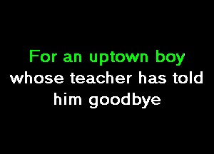 For an uptown boy

whose teacher has told
him goodbye
