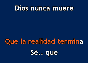 Dios nunca muere

Que la realidad termina

562.. que