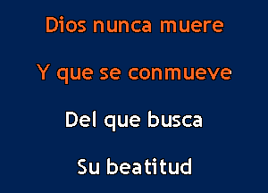 Dios nunca muere

Y que se conmueve

Del que busca

Su beatitud