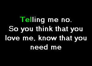 Telling me no.
So you think that you

love me, know that you
need me