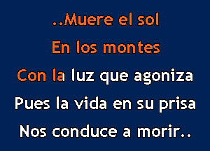 ..Muere el sol

En los montes
Con la luz que agoniza
Pues la Vida en su prisa

Nos conduce a morir..